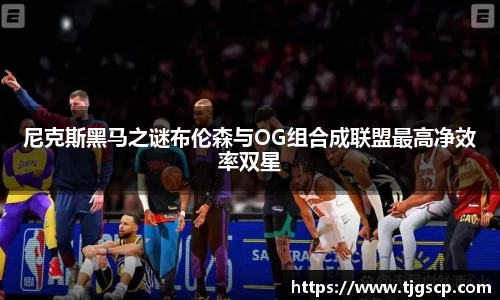 尼克斯黑马之谜布伦森与OG组合成联盟最高净效率双星