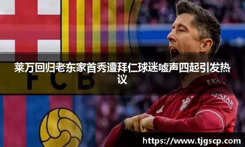 莱万回归老东家首秀遭拜仁球迷嘘声四起引发热议