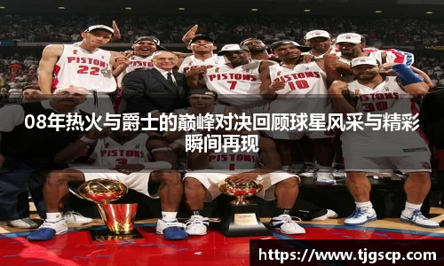 08年热火与爵士的巅峰对决回顾球星风采与精彩瞬间再现